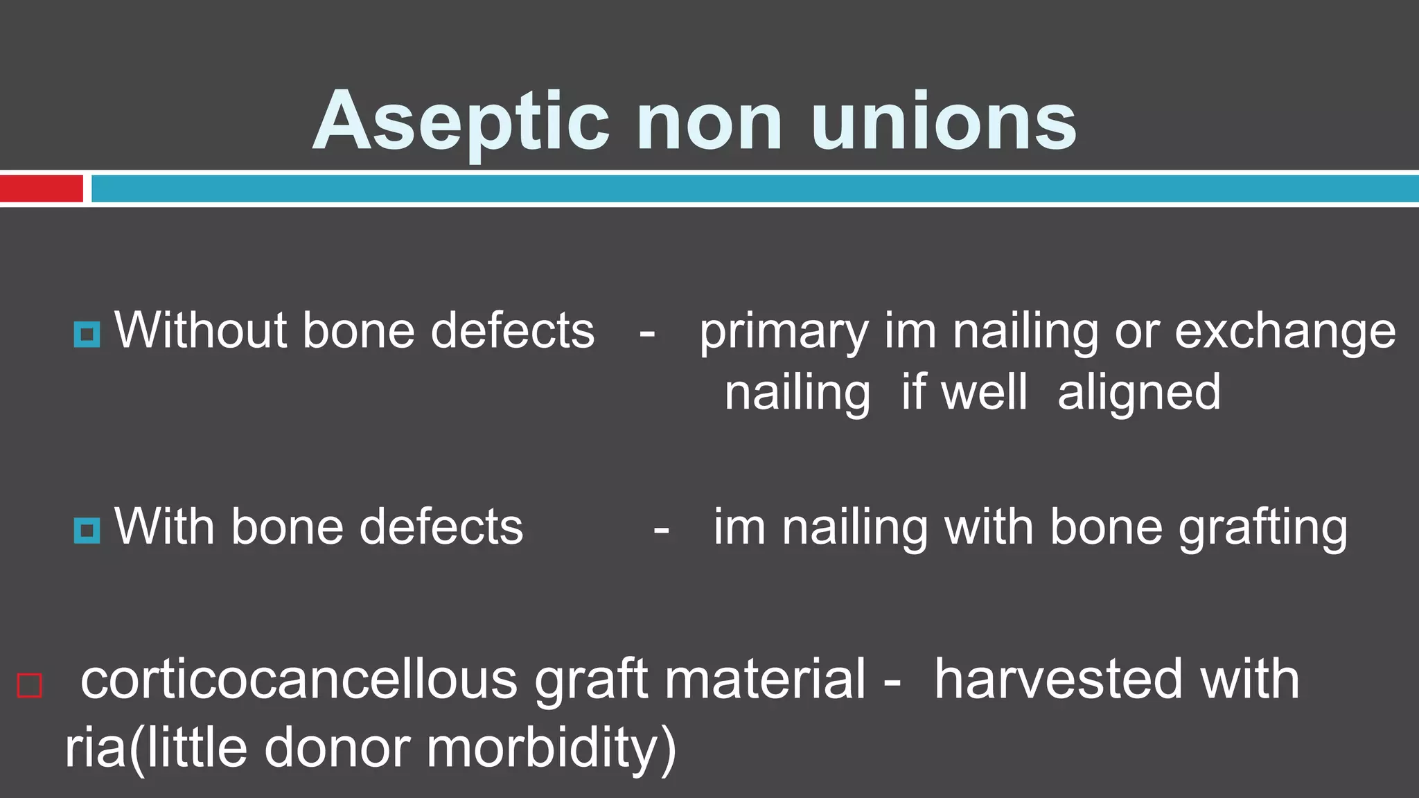 Aseptic non unions
 Without bone defects - primary im nailing or exchange
nailing if well aligned
 With bone defects - im nailing with bone grafting
 corticocancellous graft material - harvested with
ria(little donor morbidity)
 