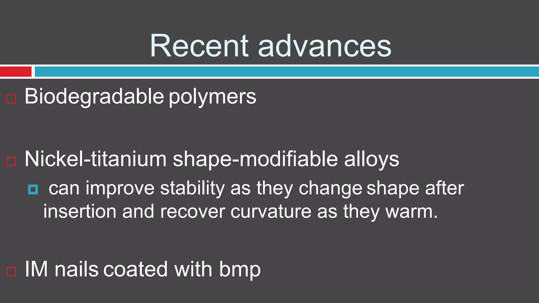 Recent advances
 Biodegradable polymers
 Nickel-titanium shape-modifiable alloys
 can improve stability as they change shape after
insertion and recover curvature as they warm.
 IM nails coated with bmp
 