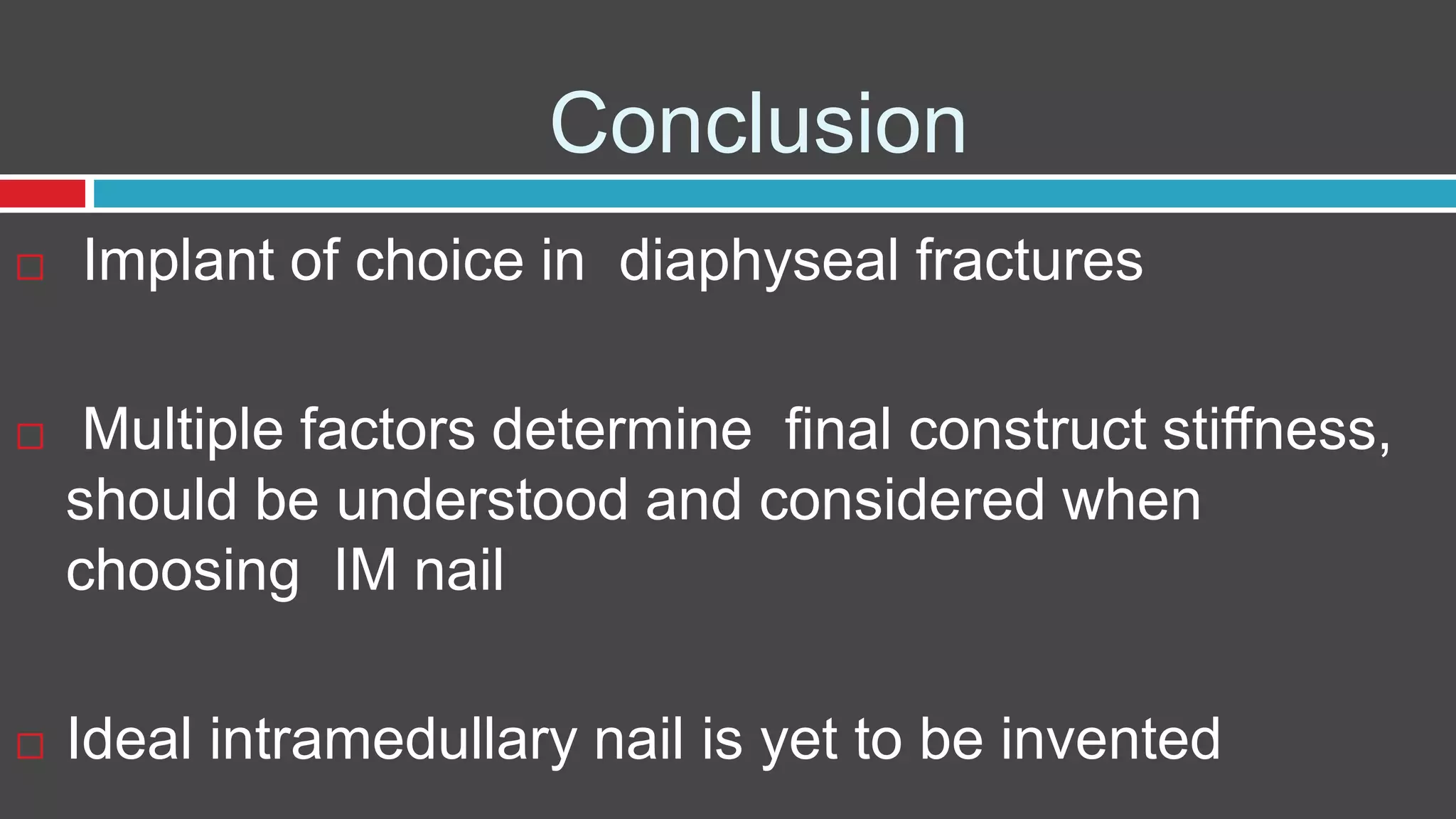 Conclusion
 Implant of choice in diaphyseal fractures
 Multiple factors determine final construct stiffness,
should be understood and considered when
choosing IM nail
 Ideal intramedullary nail is yet to be invented
 