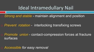 Ideal Intramedullary Nail
 Strong and stable - maintain alignment and position
 Prevent rotation - interlocking transfixing screws
 Promote union - contact-compression forces at fracture
surfaces
 Accessible for easy removal
 