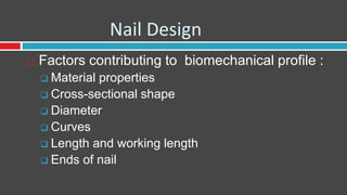 Nail Design
 Factors contributing to biomechanical profile :
 Material properties
 Cross-sectional shape
 Diameter
 Curves
 Length and working length
 Ends of nail
 