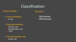 Classification
 Entry Portals :
 Centromedullary
 K nail
 Cephalomedullary
 Gamma nail
 Russell taylor nail
 PFN
 Condylocephalic nail
 Ender nail
Direction :
Antegrade
Retrograde
 