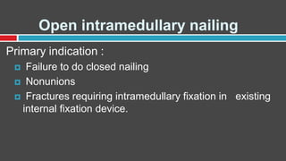 Open intramedullary nailing
Primary indication :
 Failure to do closed nailing
 Nonunions
 Fractures requiring intramedullary fixation in existing
internal fixation device.
 