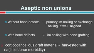 Aseptic non unions
 Without bone defects - primary im nailing or exchange
nailing if well aligned
 With bone defects - im nailing with bone grafting
 corticocancellous graft material - harvested with
ria(little donor morbidity)
 