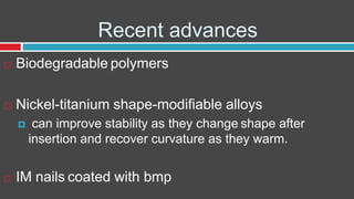 Recent advances
 Biodegradable polymers
 Nickel-titanium shape-modifiable alloys
 can improve stability as they change shape after
insertion and recover curvature as they warm.
 IM nails coated with bmp
 
