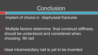 Conclusion
 Implant of choice in diaphyseal fractures
 Multiple factors determine final construct stiffness,
should be understood and considered when
choosing IM nail
 Ideal intramedullary nail is yet to be invented
 