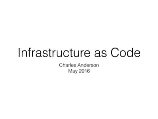Infrastructure as Code
Charles Anderson
cander@cander.org
linkedin.com/in/cander
May 2016
 