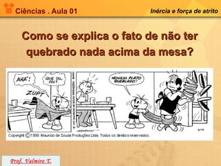 Ciências . Aula 01         Inércia e força de atrito



    Como se explica o fato de não ter
     quebrado nada acima da mesa?




Prof. Valmiro T.
 