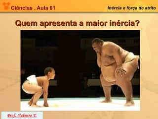 Ciências . Aula 01       Inércia e força de atrito


    Quem apresenta a maior inércia?




Prof. Valmiro T.
 