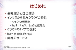 Ϥ
   BԼB
   ե餫Ҋ饦ɤ
       C   饦ɤȁ뻯
       C   IaaS  PaaS  SaaS ȁ뻯
   饦ɤΥפxk

    Ruby on Rails  PaaS
   Υ`ӥ

2011-09-24                              Page 2
Ruby on Rails Υ饦ɤǥ`ӥϤ
 