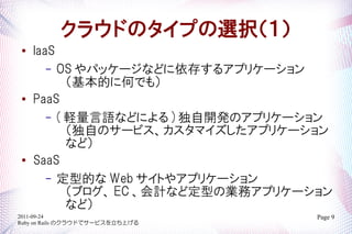 饦ɤΥפxk
   IaaS
       COS ѥå`ʤɤ椹륢ץꥱ`
          Ĥ˺ΤǤ⣩

    PaaS
      C ( XZʤɤˤ ) _kΥץꥱ`
          ԤΥ`ӥޥץꥱ`
          ʤɣ

    SaaS
      C ͵Ĥ Web Ȥ䥢ץꥱ`
          ֥ EC ӋʤɶͤΘIեץꥱ`
          ʤɣ
2011-09-24                         Page 9
Ruby on Rails Υ饦ɤǥ`ӥϤ
 