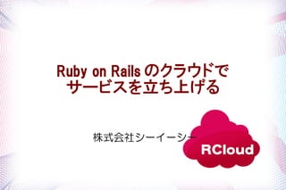 Ruby on Rails のクラウドで
 サービスを立ち上げる

    株式会社シーイーシー
 