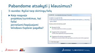7
3DS.COM/SOLIDWORKS©DassaultSystèmes|ConfidentialInformation|4/10/2017|ref.:3DS_Document_2014
Pabandome atsakyti į klausimus?
3 raundas: Ryšiai tarp skirtingų failų
 Kaip reaguoja
projektas/surinkimas, kai
failai
pernešami/kopijuojami
Windows Explorer pagalba?
 