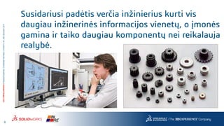 8
3DS.COM/SOLIDWORKS©DassaultSystèmes|ConfidentialInformation|4/10/2017|ref.:3DS_Document_2014
Susidariusi padėtis verčia inžinierius kurti vis
daugiau inžinerinės informacijos vienetų, o įmonės
gamina ir taiko daugiau komponentų nei reikalauja
realybė.
 