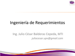 Ingeniería de Requerimientos

 Ing. Julio César Balderas Cepeda, MTI
              juliocesar.upv@gmail.com
 