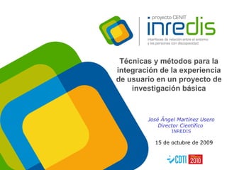 Técnicas y métodos para la integración de la experiencia de usuario en un proyecto de investigación básica 15 de octubre de 2009 José Ángel Martínez Usero Director Científico  INREDIS 