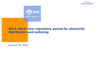 Enel SpA
                                             Investor Relations




2012-2015: new regulatory period for electricity
distribution and metering



January 16, 2012
 