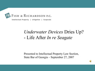 Presented to Intellectual Property Law Section, State Bar of Georgia – September 27, 2007 Underwater Devices  Dries Up? - Life After  In re Seagate 