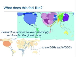 What does this feel like? 
Research outcomes are overwhelmingly 
produced in the global north... 
... so are OERs and MOOCs 
 