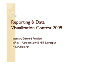 Reporting & Data
Visualization Contest 2009

Industry Defined Problem
InRev || Aarohan 2k9 || NIT Durgapur
K Kirubakaran
 