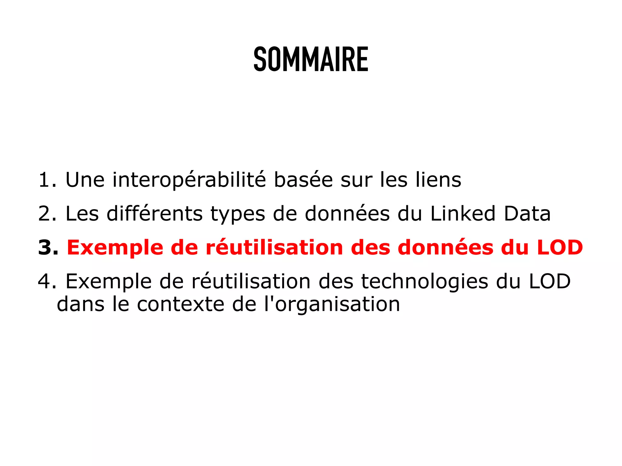 SOMMAIRE


1. Une interopérabilité basée sur les liens
2. Les différents types de données du Linked Data
3. Exemple de réutilisation des données du LOD
4. Exemple de réutilisation des technologies du LOD
  dans le contexte de l'organisation
 