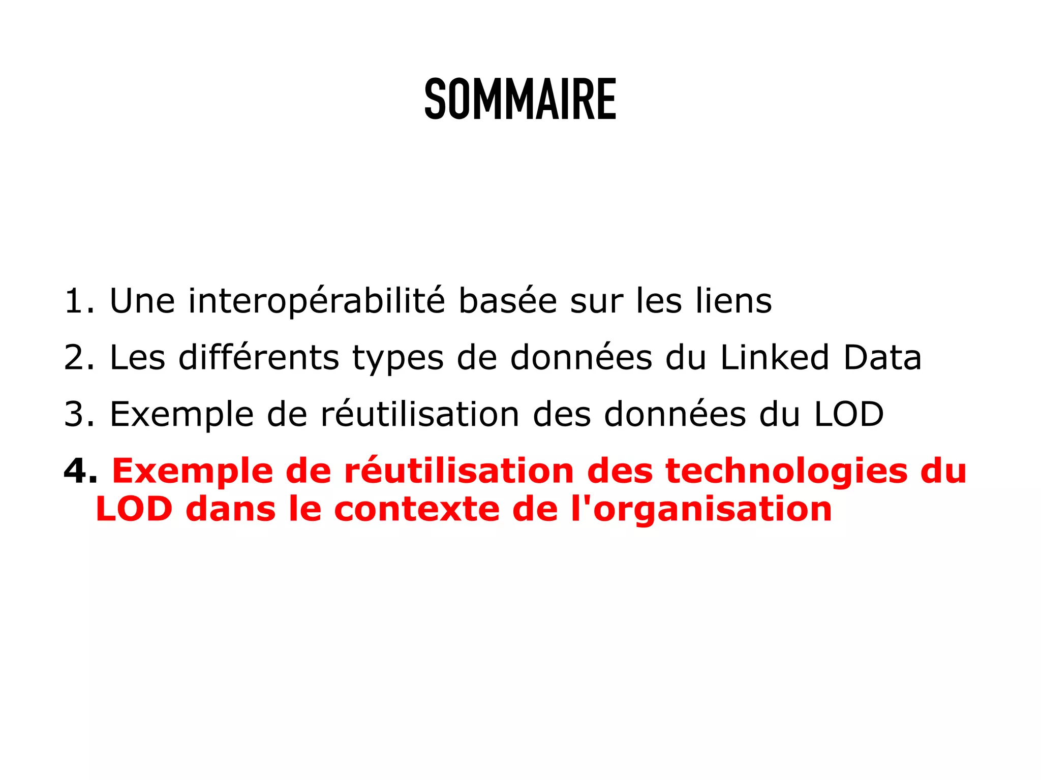SOMMAIRE


1. Une interopérabilité basée sur les liens
2. Les différents types de données du Linked Data
3. Exemple de réutilisation des données du LOD
4. Exemple de réutilisation des technologies du
  LOD dans le contexte de l'organisation
 