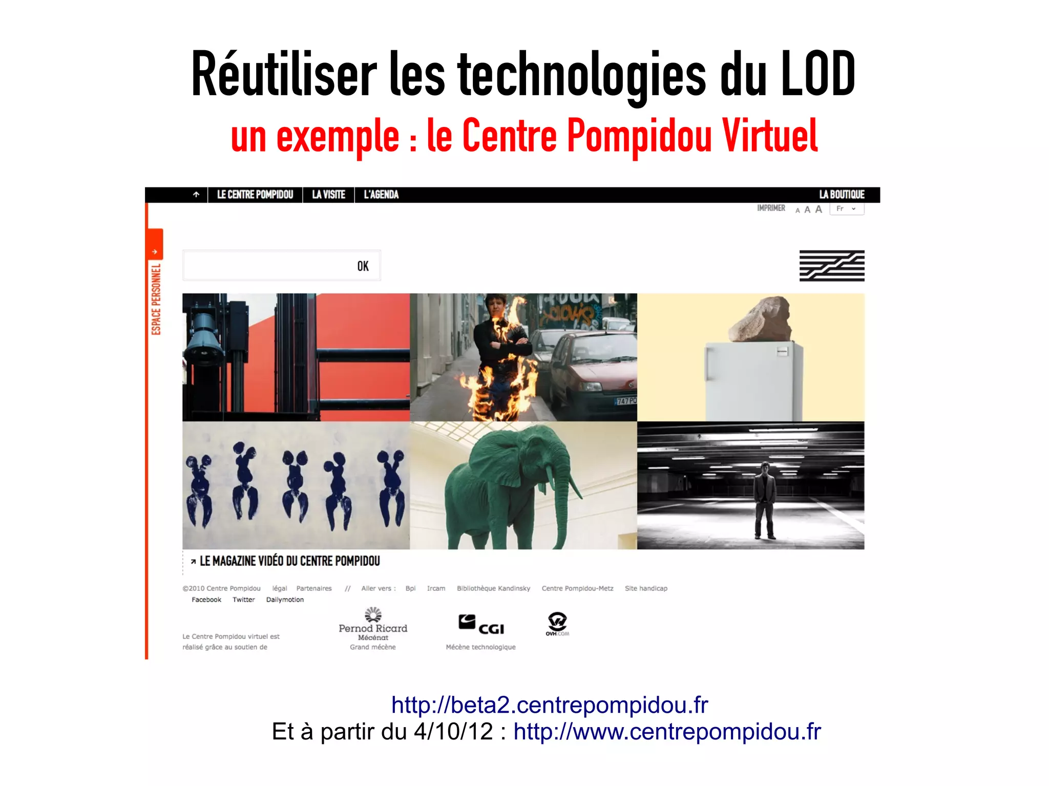 Réutiliser les technologies du LOD
  un exemple : le Centre Pompidou Virtuel




                 http://beta2.centrepompidou.fr
    Et à partir du 4/10/12 : http://www.centrepompidou.fr
 
