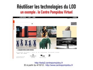 Réutiliser les technologies du LOD
  un exemple : le Centre Pompidou Virtuel




                 http://beta2.centrepompidou.fr
    Et à partir du 4/10/12 : http://www.centrepompidou.fr
 
