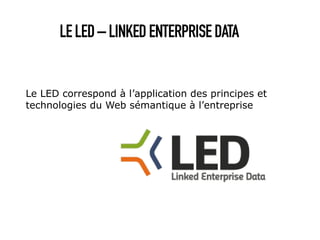 LE LED – LINKED ENTERPRISE DATA


Le LED correspond à l’application des principes et
technologies du Web sémantique à l’entreprise
 