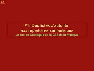 3.1




           #1. Des listes d’autorité
         aux répertoires sémantiques
      Le cas du Catalogue de la Cité de la Musique
 