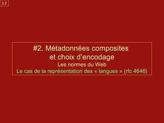 3.2




            #2. Métadonnées composites
                 et choix d’encodage
                       Les normes du Web
      Le cas de la représentation des « langues » (rfc 4646)
 