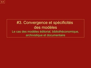 3.3




         #3. Convergence et spécificités
                 des modèles
      Le cas des modèles éditorial, bibliothéconomique,
               archivistique et documentaire
 
