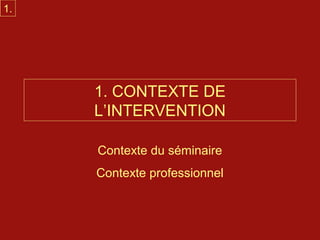 1.




     1. CONTEXTE DE
     L’INTERVENTION

     Contexte du séminaire
     Contexte professionnel
 