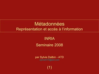 Métadonnées
Représentation et accès à l’information

                  INRIA
           Seminaire 2008


           par Sylvie Dalbin - ATD
              sylvieATD@aol.com


                    (1)
 
