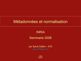 Métadonnées et normalisation

              INRIA
        Seminaire 2008

       par Sylvie Dalbin - ATD
          sylvieATD@aol.com



                (2)
 