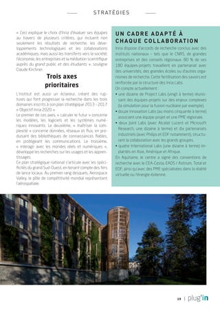 s t r at é g i e s


« Ceci explique le choix d’Inria d’évaluer ses équipes     U n ca d r e a d apt é à
au travers de plusieurs critères, qui incluent non
seulement les résultats de recherche, les déve-            cha q u e c o l l a b o r ati o n
loppements technologiques et les collaborations            Inria dispose d’accords de recherche conclus avec des
académiques, mais aussi les transferts vers la société,    instituts nationaux – tels que le CNRS, de grandes
l’économie, les entreprises et la médiation scientifique   entreprises et des conseils régionaux. 80 % de ses
auprès du grand public et des étudiants », souligne        180 équipes-projets travaillent en partenariat avec
Claude Kirchner.                                           des universités, des grandes écoles ou d’autres orga-
                 Trois axes                                nismes de recherche. Cette fertilisation des savoirs est
                                                           renforcée par la structure des Inria Labs.
                 prioritaires                              On compte actuellement :
L’institut est aussi un éclaireur, créant des rup-         • une dizaine de Project Labs (vingt à terme) réunis-
tures qui font progresser la recherche dans les trois        sant des équipes-projets sur des enjeux complexes
domaines inscrits à son plan stratégique 2013 - 2017         (la simulation pour la fusion nucléaire par exemple).
« Objectif Inria 2020 ».                                   • douze Innovation Labs (au moins cinquante à terme)
Le premier de ces axes, « calculer le futur » concerne
                                                             associant une équipe-projet et une PME régionale.
les modèles, les logiciels et les systèmes numé-
                                                           • deux Joint Labs (avec Alcatel Lucent et Microsoft
riques innovants. Le deuxième, « maîtriser la com-
                                                             Research, une dizaine à terme) et dix partenariats
plexité  » concerne données, réseaux et flux, en pro-
duisant des bibliothèques de connaissances fiables,          industriels (avec Philips et EDF notamment), structu-
en protégeant les communications. Le troisième,              rant la collaboration avec les grands groupes.
« interagir avec les mondes réels et numériques »,         • quatre International Labs (une dizaine à terme) im-
développe les recherches sur les usages et les appren-       plantés en Asie, Amérique et Afrique.
tissages.                                                  En Aquitaine, le centre a signé des conventions de
Ce plan stratégique national s’articule avec les spéci-    recherche avec le CEA-Cesta, EADS / Astrium, Total et
ficités du grand Sud-Ouest, en tenant compte des fers      EDF, ainsi qu’avec des PME spécialisées dans la réalité
de lance locaux. Au premier rang desquels, Aerospace       virtuelle ou l’énergie éolienne.
Valley, le pôle de compétitivité mondial représentant
l’aérospatiale.




                                                                                                 19
 