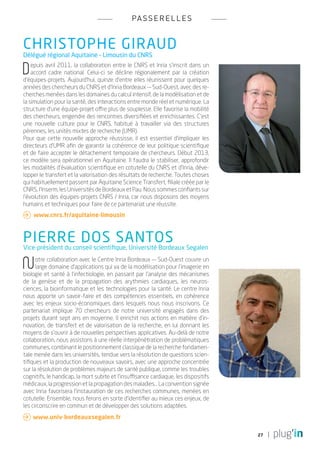 pa s s e r e l l e s


Christophe Giraud
Délégué régional Aquitaine – Limousin du CNRS

D   epuis avril 2011, la collaboration entre le CNRS et Inria s’inscrit dans un
    accord cadre national. Celui-ci se décline régionalement par la création
d’équipes-projets. Aujourd’hui, quinze d’entre elles réunissent pour quelques
années des chercheurs du CNRS et d’Inria Bordeaux — Sud-Ouest, avec des re-
cherches menées dans les domaines du calcul intensif, de la modélisation et de
la simulation pour la santé, des interactions entre monde réel et numérique. La
structure d’une équipe-projet offre plus de souplesse. Elle favorise la mobilité
des chercheurs, engendre des rencontres diversifiées et enrichissantes. C’est
une nouvelle culture pour le CNRS, habitué à travailler via des structures
pérennes, les unités mixtes de recherche (UMR).
Pour que cette nouvelle approche réussisse, il est essentiel d’impliquer les
directeurs d’UMR afin de garantir la cohérence de leur politique scientifique
et de faire accepter le détachement temporaire de chercheurs. Début 2013,
ce modèle sera opérationnel en Aquitaine. Il faudra le stabiliser, approfondir
les modalités d’évaluation scientifique en cotutelle du CNRS et d’Inria, déve-
lopper le transfert et la valorisation des résultats de recherche. Toutes choses
qui habituellement passent par Aquitaine Science Transfert, filiale créée par le
CNRS, l’Inserm, les Universités de Bordeaux et Pau. Nous sommes confiants sur
l’évolution des équipes-projets CNRS / Inria, car nous disposons des moyens
humains et techniques pour faire de ce partenariat une réussite.
 	www.cnrs.fr/aquitaine-limousin



PIERRE DOS SANTOS
Vice-président du conseil scientifique, Université Bordeaux Segalen


N     otre collaboration avec le Centre Inria Bordeaux — Sud-Ouest couvre un
      large domaine d’applications qui va de la modélisation pour l’imagerie en
biologie et santé à l’infectiologie, en passant par l’analyse des mécanismes
de la genèse et de la propagation des arythmies cardiaques, les neuros-
ciences, la bioinformatique et les technologies pour la santé. Le centre Inria
nous apporte un savoir-faire et des compétences essentiels, en cohérence
avec les enjeux socio-économiques dans lesquels nous nous inscrivons. Ce
partenariat implique 70 chercheurs de notre université engagés dans des
projets durant sept ans en moyenne. Il enrichit nos actions en matière d’in-
novation, de transfert et de valorisation de la recherche, en lui donnant les
moyens de s’ouvrir à de nouvelles perspectives applicatives. Au-delà de notre
collaboration, nous assistons à une réelle interpénétration de problématiques
communes, combinant le positionnement classique de la recherche fondamen-
tale menée dans les universités, tendue vers la résolution de questions scien-
tifiques et la production de nouveaux savoirs, avec une approche concentrée
sur la résolution de problèmes majeurs de santé publique, comme les troubles
cognitifs, le handicap, la mort subite et l’insuffisance cardiaque, les dispositifs
médicaux, la progression et la propagation des maladies... La convention signée
avec Inria favorisera l’instauration de ces recherches communes, menées en
cotutelle. Ensemble, nous ferons en sorte d’identifier au mieux ces enjeux, de
les circonscrire en commun et de développer des solutions adaptées.
 www.univ-bordeauxsegalen.fr

                                                                                      27
 