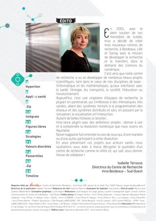 ÉDITO


                                                                                                           E
                                                                                               n 2001, avec le
                                                                                               plein soutien de ses
                                                                                               ministères de tutelle,
                                                                                          Inria a décidé de créer
                                                                                          trois nouveaux centres de
                                                                                          recherche, à Bordeaux, Lille
                                                                                          et Saclay avec la mission
                                                                                          de développer la recherche
                                                                                          et le transfert, dans le
                                                                                          domaine des sciences du
                                                                                          numérique.
                                                                                          C’est ainsi que notre centre
                                                   de recherche a vu se développer de nombreux beaux projets
                4                                  scientifiques, tant dans le cœur de nos disciplines de base :
                Hyperlien                          l’informatique et les mathématiques, qu’aux interfaces avec
                                                   la santé, l’énergie, les transports, la société, l’éducation ou
                6                                  l’environnement.
                Appli > santé                      Aujourd’hui, c’est une vingtaine d’équipes de recherche, la
                8                                  plupart en partenariat, qui s’intéresse à des thématiques très
                .Zip                               variées, allant des systèmes formels à la programmation des
                                                   réseaux et des systèmes distribués et sûrs, en passant par la
                10                                 simulation, la visualisation et l’interaction.
                Intégrale
                                                   Autant de belles histoires à raconter…
                15                                 Inria lance plug’in avec des ambitions simples : donner à voir
                Figures libres                     et à comprendre la révolution numérique que nous vivons en
                                                   Aquitaine.
                18                                 Notre magazine fait entendre la voix de ceux qui, d’une manière
                Stratégies
                                                   ou d’une autre, participent à cette révolution.
                21                                 En vous présentant ces projets aux acteurs variés, nous
                Valeurs discrètes                  souhaitons vous aider à mieux décrypter le quotidien d’un
                                                   centre de recherche comme le nôtre et, qui sait, vous donner
                24
                Passerelles                        l’envie de collaborer !

                30                                                                                             Isabelle Terrasse
                .Zip                                                                         Directrice du Centre de Recherche
                33                                                                                  Inria Bordeaux _ Sud-Ouest
                Timeline

Magazine édité par                    Centre de Recherche Bordeaux _ Sud-Ouest 200, avenue de la vieille Tour 33405 Talence, plugin-bordeaux@inria.fr
Directrice de la publication Isabelle Terrasse Rédactrice en chef Séverine Valerius Assistante de rédaction Lola Kovacic Chef de projet Marie-Laure
Cuvelier @Kokerboom Conception graphique Lucile Aigron Rédacteurs Laure Buquet (Un ange passe), Laurent Campagnolle (ligam conseil), Service
Communication du Centre Inria Bordeaux - Sud-Ouest, Crédits photos © images Fotolia – Inria / Photo Kaksonen – Conseil régional d’Aquitaine (Hervé
Lefebvre) – Inria / Photo J.F. Badias – Inria - LEGOS – Inria / FLOWERS – Inria / Photo H. Raguet – Inria / Photo S. Tetu - La Company – Inria / Photo M.S
– Inria / Pierre Barthe – Frédéric Desmesure – CEA Philippe LABEGUERIE – DR - Céline Maujard – Inra (G. Cattiau) – 2012 Laurent PASCAL – UPPA – Inria -
LABRI / BACCHUS - Alban Gilbert / CEA – Inria / Photo J.-M. Ramès – CEAlex / Photo Ashraf Hussein Gomaa – Photo Neamedia Fabrication BM Imprimerie
Z.I. de Canéjan 14, rue Pierre Paul de Riquet 33610 Canéjan 05 57 26 51 51 - Le Centre remercie chaleureusement tous les contributeurs (collaborateurs et
partenaires) du premier numéro Inria plug’in. ISSN en cours Imprimé en décembre 2012 - série limitée à 500 ex.
 