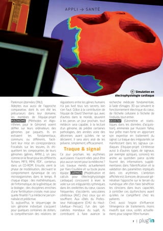 appli > santé




                                                                                                    Simulation en
                                                                                        électrophysiologie cardiaque

Parkinson (données ONU).                  régulations entre les gènes humains      recherche médicale fondamentale,
Adeptes eux aussi de l'approche           n'a pas livré tous ses secrets, loin     à l'aide d'images 3D qui simulent le
comparative, dont ils ont été les         s'en faut. Grâce à la contribution de    fonctionnement électrique du cœur,
précurseurs dans leur domaine,            l'équipe de David Sherman qui, avec      de l'échelle cellulaire à l'échelle de
les membres de l'équipe-projet            d'autres dans le monde, œuvrent          l'individu tout entier.
Magnome (Méthodes et Algo-                à les percer, un jour prochain, tout     Geostat (Géométrie et statis-
rithmes pour le Génome) voient            médecin sera capable, à la lecture       tiques dans les données d'acquisi-
défiler sur leurs ordinateurs des         d'un génome, de prédire certaines        tion), emmenée par Hussein Yahia,
génomes par paquets. Ils en               pathologies, des années voire des        leur prête main-forte en apportant
extraient      les     fondamentaux,      décennies avant qu'elles ne se           son expertise en traitement du
communs ou différents, facili-            déclarent. Il sera alors aisé de les     signal. La traque des irrégularités se
tant leur mise en correspondance.         prévenir, simplement, efficacement.      manifestant dans les signaux car-
Focalisés sur les levures, ils éti-                                                diaques (l'équipe-projet s'intéresse
quettent les composantes de leurs            Traque & signal                       aussi à d'autres types de signaux,
génomes (gènes, ARNt...), un peu          Ce jour prochain, les arythmies          par exemple optiques, sonores) les
comme on le ferait pour les différents    auriculaires n'auront-elles peut-être    anime au quotidien parce qu'elle
fichiers MP3, MP4, PDF... contenus        plus aucun secret pour la médecine ?     fournit des informations supplé-
dans un Cd-Rom. Ensuite, vient la         Les travaux menés actuellement           mentaires dans l'identification et la
phase de modélisation, décrivant le       par Yves Coudière et sa toute jeune      validation des paramètres impliqués
comportement dynamique de ces             équipe Carmen (Modélisation et           dans ces arythmies. L'ambition
microorganismes dans le temps. À          calculs pour l'électrophysiologie        affichée est, là encore, de pouvoir gé-
chaque étape : des mathématiques,         cardiaque) concourent à lever le         néraliser l'approche sur le terrain du
de l'informatique, de la génétique, de    voile sur ces irrégularités rythmiques   numérique afin d'en faire bénéficier
la biologie ; des disciplines enrichies   dans les oreillettes du cœur, causes     les cliniciens dans leurs capacités
d’une fertilisation croisée, mais pour    fréquentes d'accidents vasculaires       à contrôler ces dysfonctions avant
quelle finalité ? La médecine person-     cérébraux (AVC) chez ceux qui en         qu'elles ne s'amplifient chez les
nalisée et prédictive.                    souffrent. Aux côtés du Profes-          patients.
Si, aujourd'hui, le séquençage de         seur Haïssaguerre (CHU du Haut-          C'est aussi l'espoir d'influencer
son génome individuel s'acquiert          Lévêque Pessac), l'un des spé-
                                                    -                              l'émergence de traitements moins
pour quelques centaines de dollars,       cialistes mondiaux du sujet, ils         invasifs que ceux, usités actuelle-
la compréhension des relations de         contribuent à faire avancer la           ment, pour soigner l'être humain.

                                                                                                       7
 