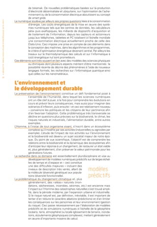 de tokamak. De nouvelles problématiques basées sur la production
                                                                                           d’électricité décentralisée et ubiquitaire, sur l’optimisation de l’ache-
                                                                                           minement ou de la consommation électrique aboutissent au concept
                                                                                           de smart grids.
• O b j e c t i f I n r i a 2 0 2 0 • P l a n st r at é g i qu e 2 013 – 2 017




                                                                                 Le numérique soulève par ailleurs ses propres questions liées à la consommation
                                                                                           d’énergie. Les coûts énergétiques de la mise en œuvre des systè-
                                                                                           mes numériques tels que les centres de données, les calculateurs
                                                                                           péta- puis exaflopiques, les milliards de dispositifs d’acquisition et
                                                                                           de traitement de l’information, depuis les capteurs et actionneurs
                                                                                           jusqu’aux téléphones, tablettes et PC totalisent à l’échelle mondiale
                                                                                           une consommation électrique actuellement proche de celle des
                                                                                           États-Unis. Ceci impose une prise en compte de ces éléments dans
                                                                                           la conception des machines, dans les algorithmes et les programmes,
                                                                                           le critère d’optimisation énergétique devenant central. Par ailleurs les
                                                                                           travaux sur la thermodynamique des calculs et sur l’informatique à
                                                                                           coût énergétique nul sont prometteurs.
                                                                                 Ces éléments sont très souvent en lien avec des modèles des sciences physiques
                                                                                           ou chimiques dont plusieurs aspects méritent d’être mentionnés : la
                                                                                           possibilité récente de décrire des phénomènes à l’aide de nouveaux
                                                                                           langages formels, les recherches sur l’informatique quantique ainsi
                                                                                           que celles sur les nanomatériaux.
 20


                                                                                 L’environnement et
                                                                                 le développement durable
                                                                                 La préservation de l’environnement constitue un défi fondamental posé à
                                                                                            l’ensemble de l’humanité, dans lequel les sciences numériques
                                                                                            ont un rôle clef à jouer, à la fois pour comprendre les évolutions en
                                                                                            cours et prévoir leurs conséquences, mais aussi pour imaginer des
                                                                                            scénarios d’inflexion, puis ensuite – et ceci est relativement nouveau
                                                                                            – convaincre les politiques et les citoyens de leur pertinence afin
                                                                                            d’en favoriser l’adoption. Cette problématique très transversale se
                                                                                            décline en questions plus précises sur la biodiversité, le climat, les
                                                                                            risques naturels et industriels, l’alimentation durable, entre autres
                                                                                            exemples.
                                                                                 L’Homme, à l’instar de tout organisme vivant, s’inscrit dans un écosystème
                                                                                            complexe qu’il modifie par ses activités (industrielles ou agricoles par
                                                                                            exemple). L  ’étude de l’impact de nos activités sur l’environnement
                                                                                            et la biodiversité est devenu un sujet sociétal majeur de notre épo-
                                                                                            que. Du point de vue scientifique, l’objectif est de comprendre les
                                                                                            relations entre la biodiversité et la dynamique des écosystèmes afin
                                                                                            d’anticiper leur réponse à un changement, de restaurer un état viable
                                                                                            et, plus généralement, d’en préserver la valeur patrimoniale pour les
                                                                                            générations futures.
                                                                                 La recherche dans ce domaine est essentiellement pluridisciplinaire et vise au
                                                                                            développement de modèles numériques prédictifs sur de larges échel-
                                                                                            les de temps et d’espace et – ceci constitue
                                                                                            une des difficultés majeures – incluant des
                                                                                            niveaux de description très variés, allant de
                                                                                            la molécule (diversité génétique) aux popula-
                                                                                                                                                 modèles
                                                                                            tions (diversité fonctionnelle).
                                                                                 La problématique du changement climatique et, plus
                                                                                                                                                 prédictifs
                                                                                            généralement, des «aléas» naturels (inon-
                                                                                            dations, sécheresses, incendies, séismes, etc.) est ancienne mais
                                                                                            l’impact sur l’Homme des catastrophes naturelles s’est trouvé ampli-
                                                                                            fié, dans la période moderne, par l’expansion urbaine et industrielle.
                                                                                            Si le risque naturel est, par définition, inévitable, il est important de
                                                                                            tenter d’en réduire le caractère aléatoire (prédictions) et d’en limiter
                                                                                            les conséquences sur les personnes et leur environnement (gestion
                                                                                            du risque). Ceci passe nécessairement par l’élaboration de modèles
                                                                                            prédictifs et de simulations numériques à l’échelle de la géosphère
                                                                                            (océans, terre, atmosphère) ou locale (glissement de terrains, inonda-
                                                                                            tions, écoulements géophysiques complexes), mettant généralement
                                                                                            en œuvre d’importants moyens de calcul.
 