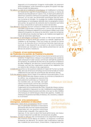 diagnostic et à la prévention (imagerie multimodale), de traitement
             (pharmacologique, outils d’assistance au geste chirurgical) mais éga-
             lement d’aide à la rééducation.
Par ailleurs, au delà de la modélisation physiologique, la modélisation numérique
             de mécanismes cognitifs et psychologiques constitue un champ de
             recherche pluridisciplinaire en rupture. Inria, en étant particulièrement
             attentif aux questions d’éthique sous-jacentes, développera significa-
             tivement, sur ce sujet, ses partenariats scientifiques avec les scien-




                                                                                           O B J E C T I F S ST R AT É G I Q U E S D ’ I N R I A
             ces humaines et sociales. Le couplage de modèles physiologique,
             psychologique et sociologique (abordés dans le paragraphe suivant)
             sera porteur de questions de recherche dont la résolution permettra
             de mieux comprendre en particulier la notion de bien-être.
Ces éléments combinés pourront conduire à l’élaboration raisonnée d’entités
             naturelles augmentées numériquement, comme par exemple des
             régulateurs cardiaques adaptatifs et auto programmables jusqu’à des
             dispositifs de gestion du stress et du bien-être. L  ’aide à la compensa-
             tion de déficiences résultant de l’âge ou de maladies sera également
             l’objet de recherches spécifiques.
Les sciences et technologies numériques ont aussi un rôle à jouer auprès des
             personnes en bonne santé pour prévenir ou retarder l’apparition de
             maladies ou de handicaps. C’est tout l’enjeu du maintien en bonne
             forme ou du bien-être lié au monitoring d’activités (sportives par                29
             exemple), à des dispositifs de conseils ou de recommandations
             (alimentaires par exemple) ou à des alertes préventives (en cas de
             dérives de certains indicateurs).

—— L’humain et ses environnements :
de l’individu à la société, de l’habitat à la planète
Les défis posés par les relations entre l’humain et ses environnements sont omni-
              présents. Il s’agira là de s’attaquer à la problématique des systèmes
              cyber physiques et cyber sociaux comme par exemple les systèmes
              de transports, les systèmes de sécurité ou les questions d’habitat et
              de villes intelligents, tant dans leur consommation ou leur production
              d’énergie, que dans leur organisation sociale et leur adaptation fine
              aux besoins des individus et des organisations.
L’intérêt d’Inria portera sur les questions relatives à l’impact de l’humain sur la pla-
              nète, dans ses dimensions climatique et environnementale et l’institut
              collaborera là aussi avec les scientifiques des domaines idoines.
Enfin les aspects sociaux feront l’objet d’une attention toute particulière. D’une
              part le phénomène des réseaux sociaux va continuer à s’étendre et à
              se raffiner. Les conséquences pourront être
              particulièrement profondes sur l’évolution de
              nos sociétés avec, par exemple, des appli-
              cations économiques comme les monnaies
                                                                    réseaux sociaux
              virtuelles ou des conséquences politiques sur
              l’organisation et la souveraineté des États. L’étude des réseaux sociaux
              et leur exploitation s’appuieront sur des modélisations psychologiques
              et sociologiques beaucoup plus avancées, ainsi que sur des modèles
              informatiques et mathématiques (théorie des graphes, modèles sto-
              chastiques de grands ensembles d’individus, etc.) existants, à adapter
              ou à concevoir.

—— L’humain et la connaissance :
émergence, médiation et éducation
                                                                   extraction
L’élaboration même de la connaissance devient numéri-
            que. En particulier l’extraction d’informations
                                                                   d’informations
            pertinentes des énormes masses de données              pertinentes
            disponibles est une question scientifique
            fondamentale à laquelle il faut apporter des
            réponses. En lien avec le calcul très haute performance, ces travaux
            se situent clairement au-delà des connaissances actuelles.
Formation, transfert et diffusion des connaissances et du savoir-faire font partie
            des missions d’Inria depuis sa création. La révolution numérique
            bouleverse ces éléments. On assiste à des modifications majeures
            des modalités de transmission, d’assimilation, d’appropriation des
 