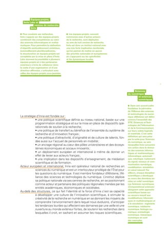 Équipes-projets,
    Inria Labs et
               centres de recherche
           Inria


•   Pour conduire ses recherches,           •   Les équipes-projets, souvent
Inria s’appuie sur des équipes-projets      communes avec d’autres acteurs
combinant des compétences au cœur           de la recherche, sont déployées
des sciences informatiques et mathé-        au sein de huit centres de recherche.
matiques. Pour permettre la réalisation     Inria est donc un institut national avec
d’objectifs particulièrement ambitieux,     une très forte implication territoriale,
éventuellement pluridisciplinaires,         qui lui permet de mettre en œuvre
la structuration en équipes-projets est     des priorités nationales et européennes
complétée par la mise en place d’Inria      en s’appuyant sur les spécificités
Labs donnant la possibilité à plusieurs     et les dynamiques locales.
équipes-projets et à des partenaires
extérieurs à Inria de collaborer dans
le cadre d’une organisation et d’une
direction affirmées, s’articulant avec
celles des équipes-projets sous-jacentes.



                                                                                                                          7


                                                                                                Sciences
                                                                                           du numérique
                                                                                                   et sciences
                                                                                                   numériques


                                                                                           •   Dans son accord-cadre
                                                                                           fondateur, le périmètre
                                                                                           de l’Alliance des sciences
                                                                                           et technologies du numé-
La stratégie d’Inria est fondée sur :                                                      rique (Allistene) est défini
            • une politique scientifique définie au niveau national, basée sur une         comme l’ensemble des
            programmation stratégique et sur la mise en place de dispositifs opé-          STIC (Sciences et Tech-
                                                                                           nologies de l’Information
            rationnels de soutien à la recherche ;                                         et de la Communication),
            • une politique de transfert au bénéfice de l’ensemble du système de           sur leurs volets logiciels
            recherche et d’innovation français ;                                           et matériels. C’est cette
                                                                                           définition qui sera prise
            • une politique d’attractivité, d’originalité et de culture de talents, fon-   par la suite pour Sciences
            dée aussi sur l’accueil de personnels en mobilité ;                            du numérique, au sein
            • un ancrage régional au cœur des pôles universitaires et des écosys-          desquelles Inria concentre
            tèmes économiques et sociaux innovants ;                                       son action dans le domai-
                                                                                           ne des sciences informa-
            • un déploiement européen et international à même de donner un                 tiques et mathématiques :
            effet de levier aux acteurs français ;                                         informatique, automati-
            • une implication dans les dispositifs d’enseignement, de médiation            que, robotique, traitement
                                                                                           du signal, réseaux et com-
            scientifique et de formation.
                                                                                           munication numérique,
Acteur européen et international, Inria est opérateur national de recherches en            modélisation, simulation
            sciences du numérique et est un interlocuteur privilégié de l’État pour        et calcul intensif. Par
            les questions du numérique. Il est membre fondateur d’Allistene, l’Al-         ailleurs, chaque discipline
                                                                                           scientifique a développé
            liance des sciences et technologies du numérique. L        ’institut déploie   au cours des dernières an-
            sa politique nationale via ses centres de recherche, en se positionnant        nées un volet numérique.
            comme acteur et partenaire des politiques régionales menées par les            Les Sciences numériques
                                                                                           (Computational sciences)
            entités académiques, économiques et sociétales.
                                                                                           désignent cette approche
Au-delà des structures, ce qui fait l’identité et la force d’Inria c’est sa capacité       scientifique basée sur
            à développer une culture de l’innovation scientifique, à stimuler la           un recours massif aux
            créativité de la recherche en numérique en se donnant les moyens de            modélisations informati-
                                                                                           ques et mathématiques et
            comprendre l’environnement dans lequel nous évoluons, d’anticiper              à la simulation : ingénierie
            les tendances lourdes qui affectent ses domaines par une veille et une         numérique, médecine
            ouverture au monde extérieur fortes, de soutenir les recherches dans           numérique, biologie nu-
            lesquelles il croit, en sachant en assumer les risques scientifiques.          mérique, archéologie
                                                                                           numérique, mécanique
                                                                                           numérique en sont
                                                                                           des exemples.
 
