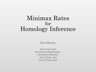 Minimax Rates
            for
Homology Inference

        Don Sheehy

        Joint work with
    Sivaraman Balakrishan,
      Alessandro Rinaldo,
        Aarti Singh, and
       Larry Wasserman
 