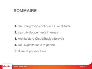 SOMMAIRE
1. De l’intégration continue à CloudStack
2. Les développements internes
3. Architecture CloudStack déployée
4. De l’exploitation à la panne
5. Bilan et perspectives
19/06/2013Florent Paillot - Inria
 
