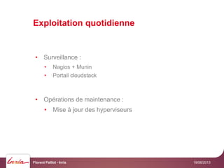 Exploitation quotidienne
19/06/2013Florent Paillot - Inria
• Surveillance :
• Nagios + Munin
• Portail cloudstack
• Opérations de maintenance :
• Mise à jour des hyperviseurs
 