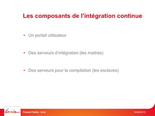 Les composants de l’intégration continue
19/06/2013Florent Paillot - Inria
• Un portail utilisateur
• Des serveurs d’intégration (les maitres)
• Des serveurs pour la compilation (les esclaves)
 