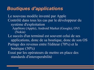 Composants Smartphones Nokia, Blackberry, iPhone, HTC, Samsung, Motorola, Palm Systèmes d'exploitation  Symbian, Blackberry OS, iPhoneOS, Android, Bada,  Limo, Maemo, WebOS Outils de développement SDK des OS, autres outils Boutiques d'applications AppStore, Android Market, Nokia OVI Store, etc. Réseaux de publicités Admob, Quattro Wireless Applications 