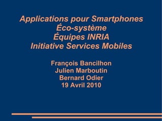 Applications pour Smartphones Éco-système Équipes INRIA Initiative Services Mobiles François Bancilhon Julien Marboutin Bernard Odier 19 Avril 2010 