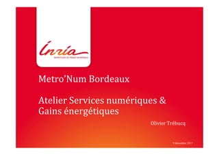 Metro’Num Bordeaux

Atelier Services numériques &
Gains énergétiques
                         Olivier Trébucq


                                  9 décembre 2011
 