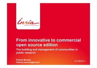 From innovative to commercial
open source edition
The building and management of communities in
public research

Patrick Moreau
                                          23 /09/2011
Patrick.moreau@inria.fr
 